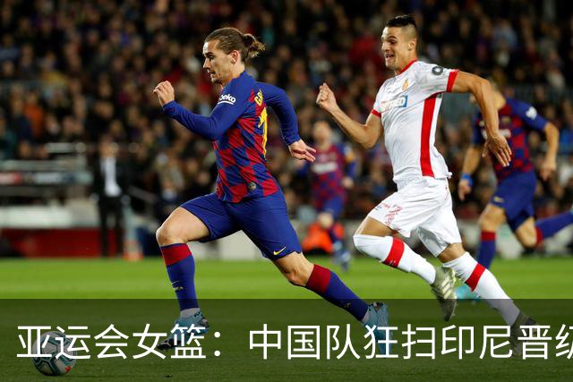 亚运会女篮：中国队狂扫印尼晋级四强