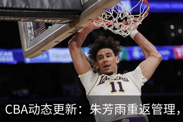 CBA动态更新：朱芳雨重返管理，广州龙狮签约NBA中锋